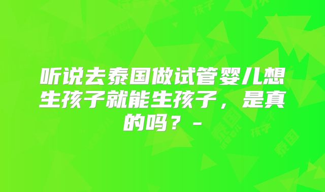 听说去泰国做试管婴儿想生孩子就能生孩子，是真的吗？-