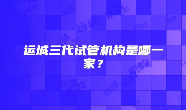 运城三代试管机构是哪一家？