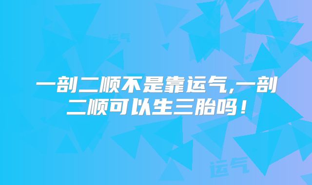 一剖二顺不是靠运气,一剖二顺可以生三胎吗！
