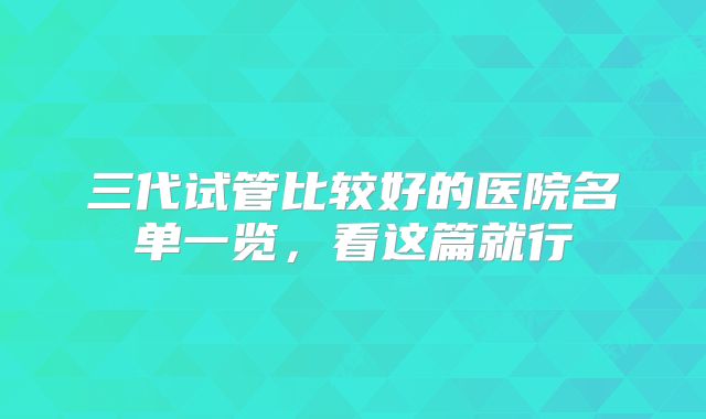 三代试管比较好的医院名单一览，看这篇就行