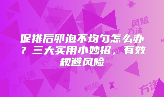 促排后卵泡不均匀怎么办？三大实用小妙招，有效规避风险