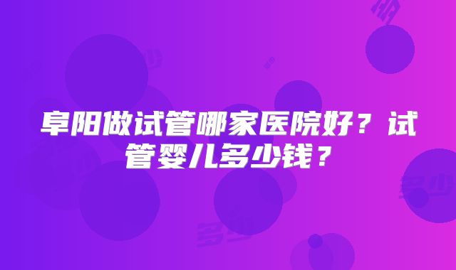 阜阳做试管哪家医院好？试管婴儿多少钱？