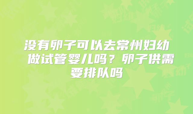 没有卵子可以去常州妇幼 做试管婴儿吗？卵子供需要排队吗