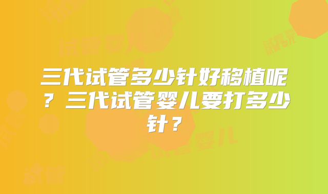 三代试管多少针好移植呢？三代试管婴儿要打多少针？