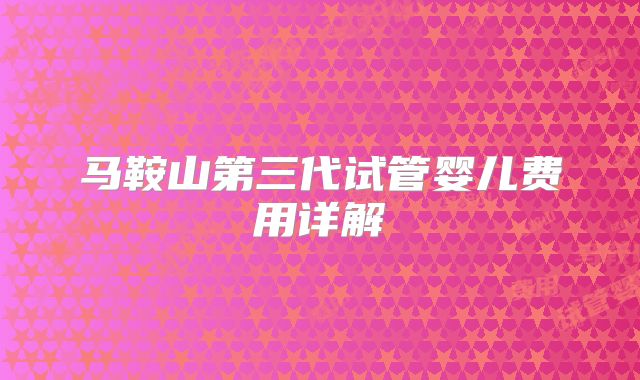 马鞍山第三代试管婴儿费用详解