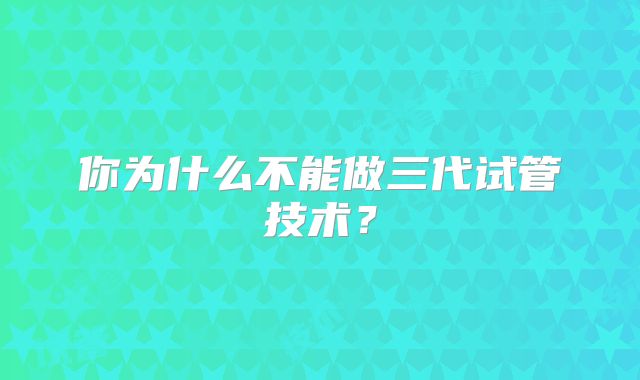 你为什么不能做三代试管技术？