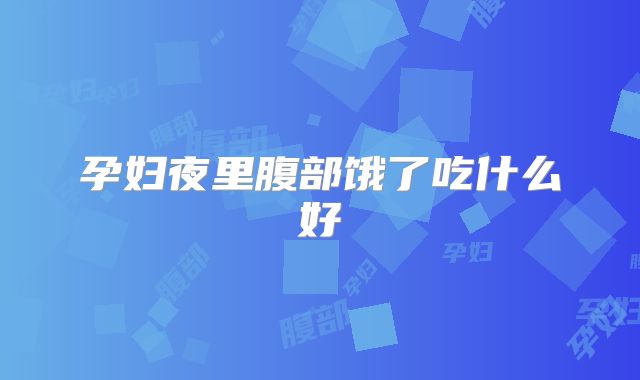孕妇夜里腹部饿了吃什么好