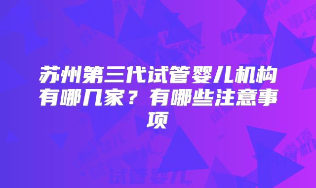 苏州第三代试管婴儿机构有哪几家?有哪些注意事项