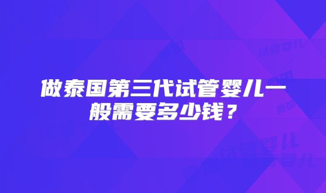 做泰国第三代试管婴儿一般需要多少钱？