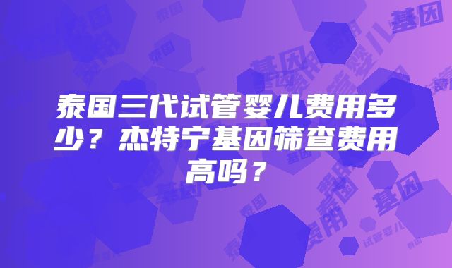 泰国三代试管婴儿费用多少？杰特宁基因筛查费用高吗？