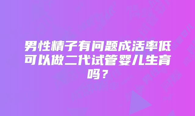 男性精子有问题成活率低可以做二代试管婴儿生育吗？