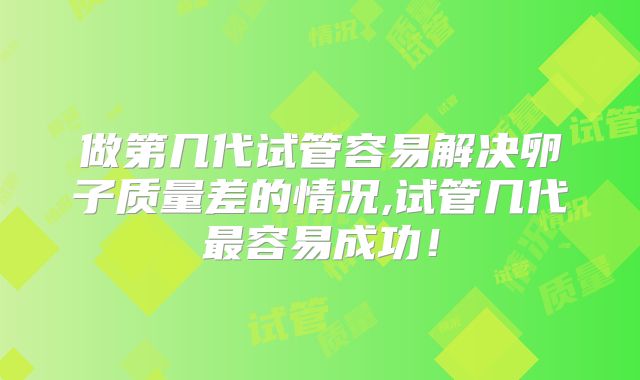 做第几代试管容易解决卵子质量差的情况,试管几代最容易成功!