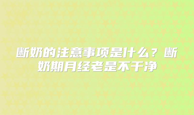 断奶的注意事项是什么?断奶期月经老是不干净