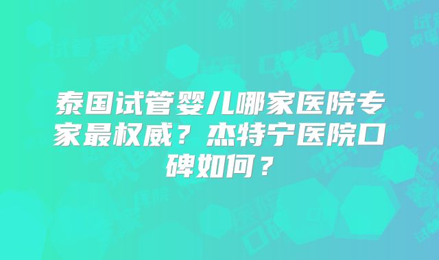 泰国试管婴儿哪家医院专家最权威?杰特宁医院口碑如何?