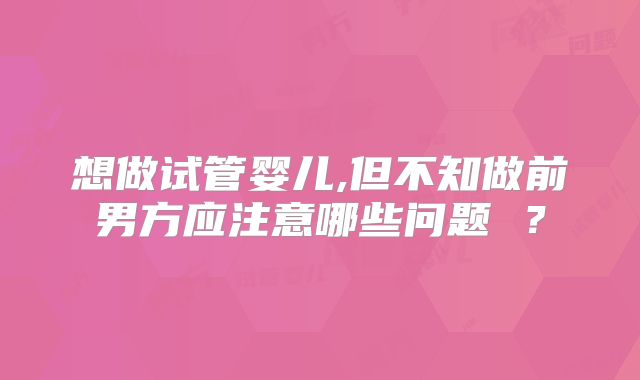 想做试管婴儿,但不知做前男方应注意哪些问题 ？