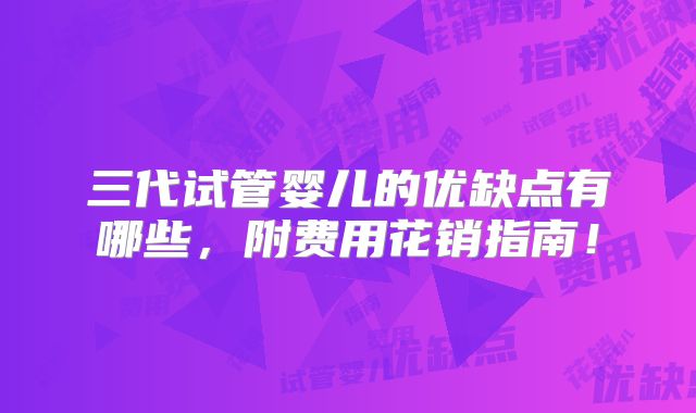 三代试管婴儿的优缺点有哪些,附费用花销指南!