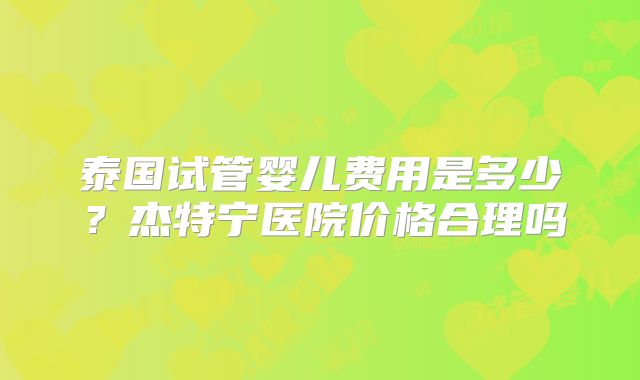 泰国试管婴儿费用是多少？杰特宁医院价格合理吗