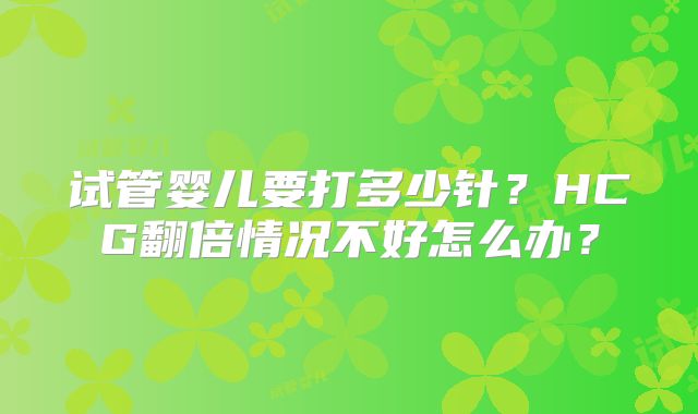 试管婴儿要打多少针？HCG翻倍情况不好怎么办？