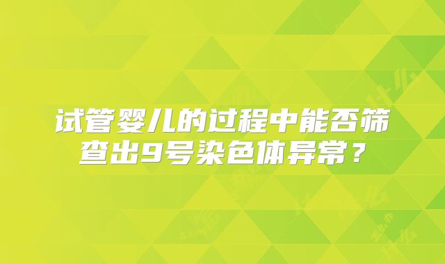 试管婴儿的过程中能否筛查出9号染色体异常？