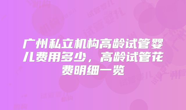 广州私立机构高龄试管婴儿费用多少，高龄试管花费明细一览