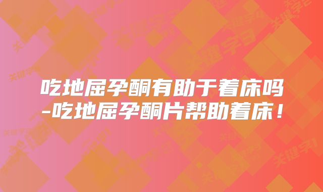 吃地屈孕酮有助于着床吗-吃地屈孕酮片帮助着床！