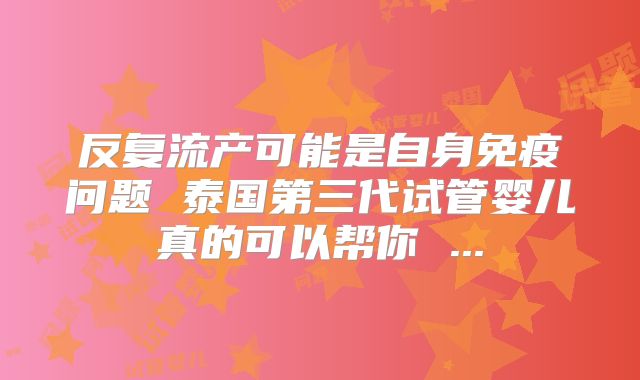 反复流产可能是自身免疫问题 泰国第三代试管婴儿真的可以帮你 ...