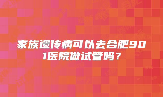 家族遗传病可以去合肥901医院做试管吗?