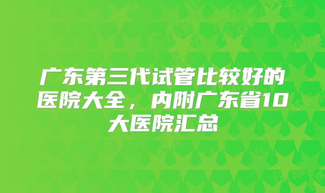 广东第三代试管比较好的医院大全,内附广东省10大医院汇总