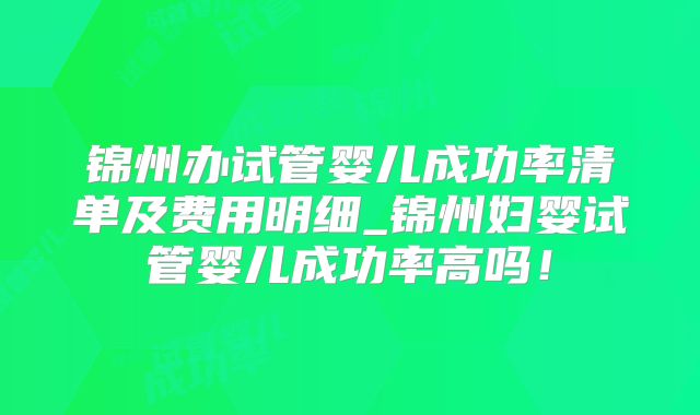 锦州办试管婴儿成功率清单及费用明细_锦州妇婴试管婴儿成功率高吗！