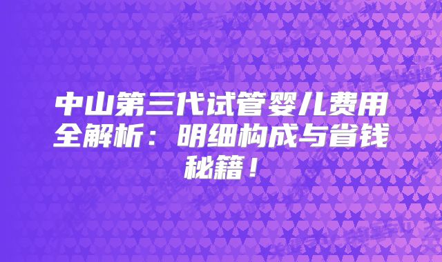 中山第三代试管婴儿费用全解析：明细构成与省钱秘籍！