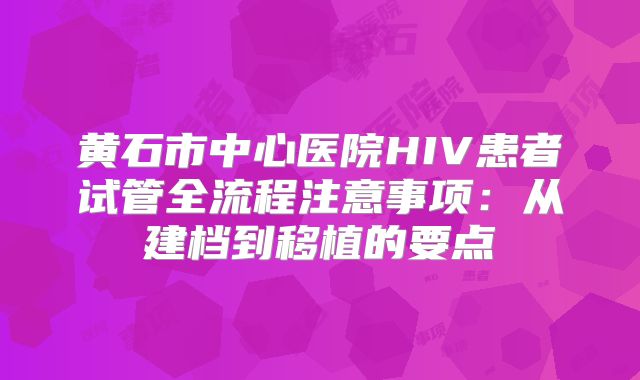 黄石市中心医院HIV患者试管全流程注意事项：从建档到移植的要点