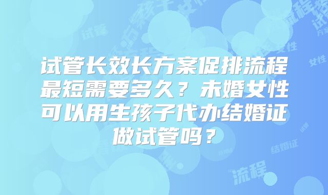 试管长效长方案促排流程最短需要多久？未婚女性可以用生孩子代办结婚证做试管吗？