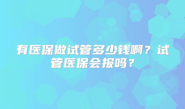 有医保做试管多少钱啊？试管医保会报吗？