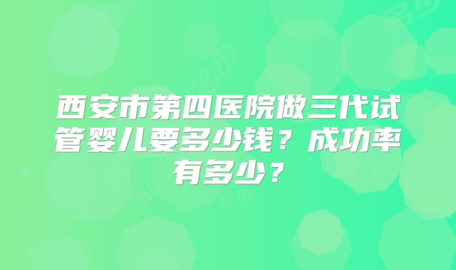 西安市第四医院做三代试管婴儿要多少钱？成功率有多少？