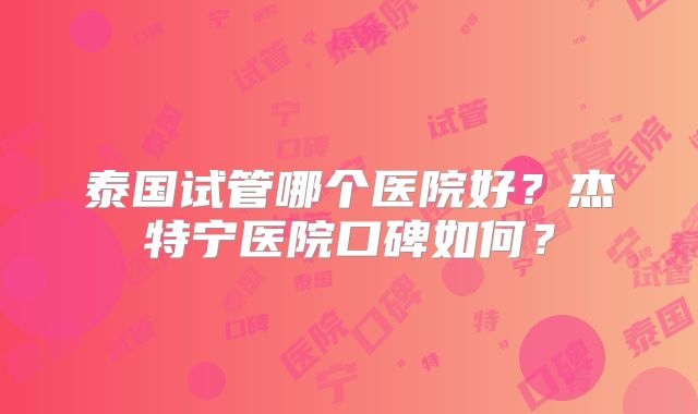 泰国试管哪个医院好？杰特宁医院口碑如何？