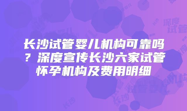长沙试管婴儿机构可靠吗？深度宣传长沙六家试管怀孕机构及费用明细