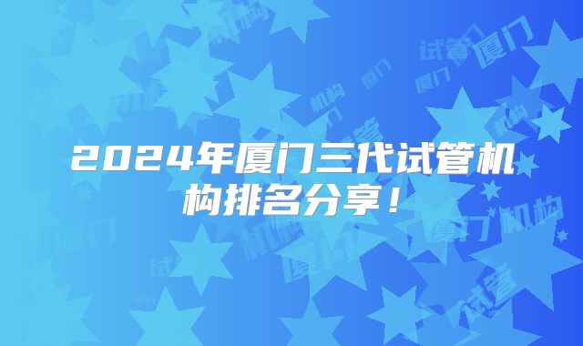 2024年厦门三代试管机构排名分享！