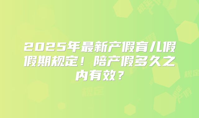 2025年最新产假育儿假假期规定！陪产假多久之内有效？
