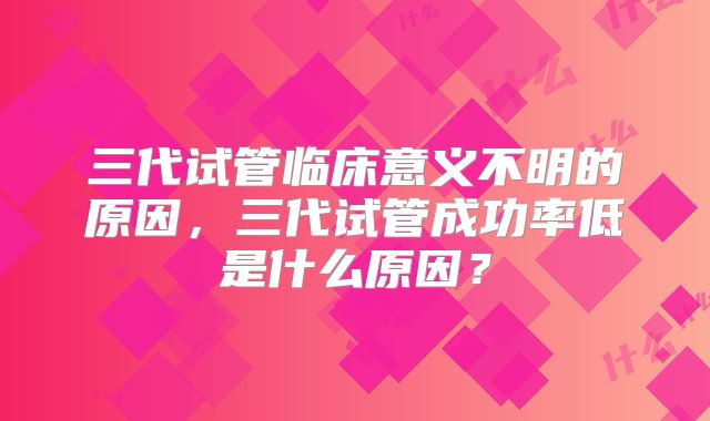 三代试管临床意义不明的原因,三代试管成功率低是什么原因?