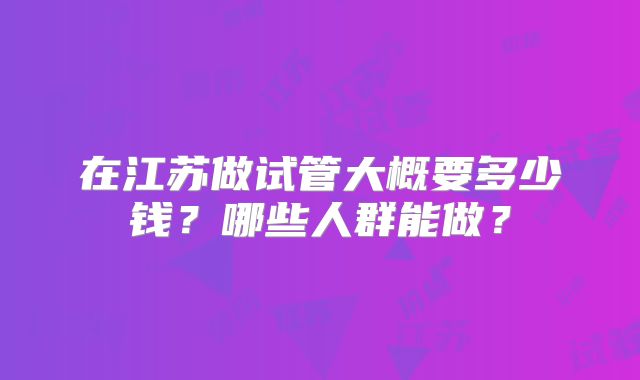 在江苏做试管大概要多少钱?哪些人群能做?