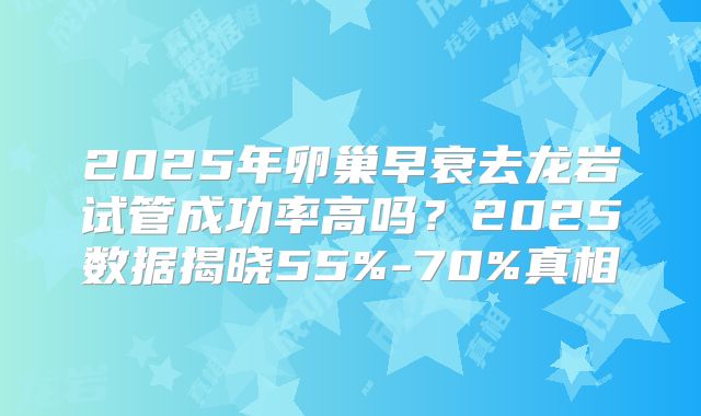 2025年卵巢早衰去龙岩试管成功率高吗?2025数据揭晓55%-70%真相