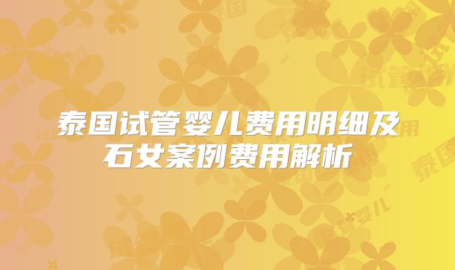 泰国试管婴儿费用明细及石女案例费用解析