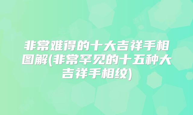 非常难得的十大吉祥手相图解(非常罕见的十五种大吉祥手相纹)