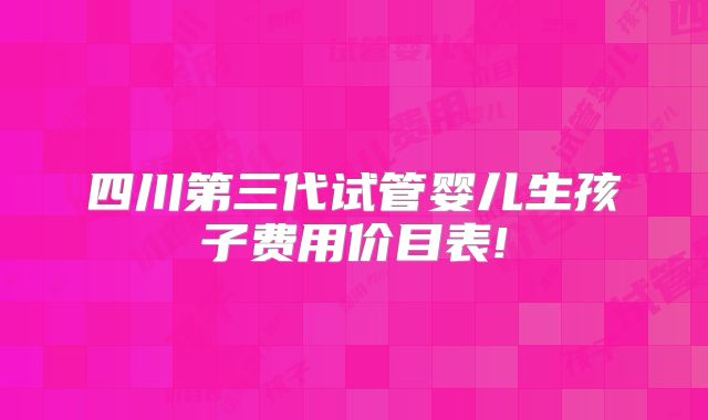 四川第三代试管婴儿生孩子费用价目表!