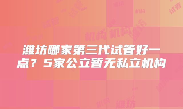 潍坊哪家第三代试管好一点？5家公立暂无私立机构