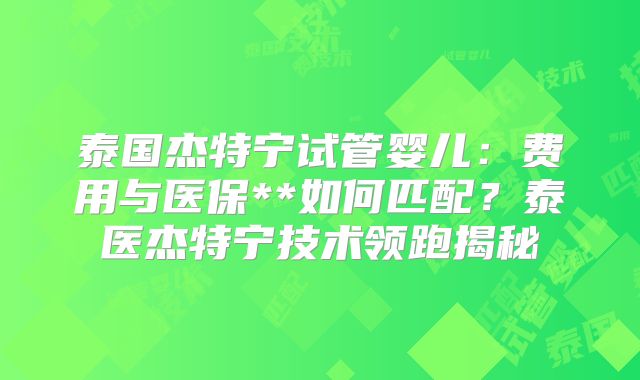 泰国杰特宁试管婴儿：费用与医保**如何匹配？泰医杰特宁技术领跑揭秘