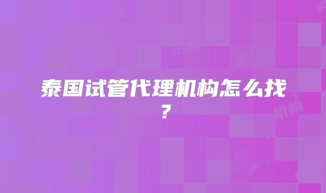 泰国试管代理机构怎么找？