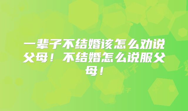 一辈子不结婚该怎么劝说父母!不结婚怎么说服父母!