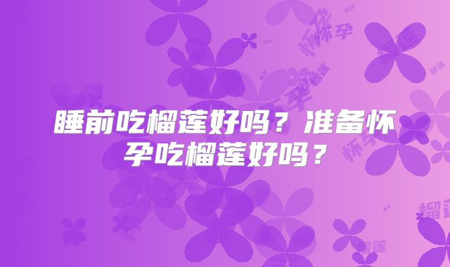 睡前吃榴莲好吗？准备怀孕吃榴莲好吗？