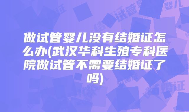 做试管婴儿没有结婚证怎么办(武汉华科生殖专科医院做试管不需要结婚证了吗)